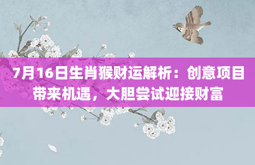 7月16日生肖猴财运解析：创意项目带来机遇，大胆尝试迎接财富