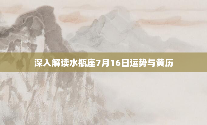 深入解读水瓶座7月16日运势与黄历