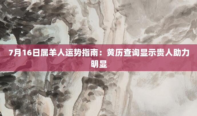 7月16日属羊人运势指南：黄历查询显示贵人助力明显