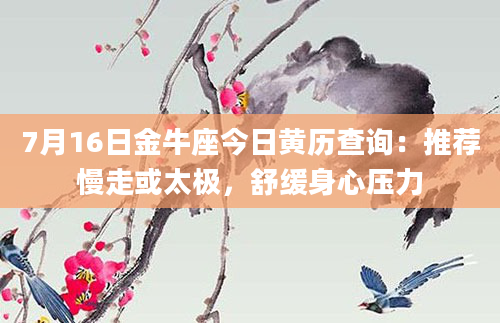 7月16日金牛座今日黄历查询：推荐慢走或太极，舒缓身心压力