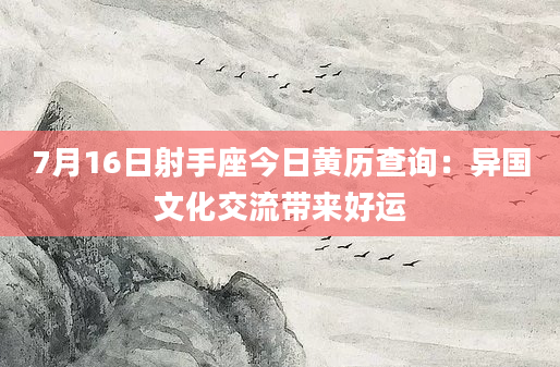 7月16日射手座今日黄历查询：异国文化交流带来好运