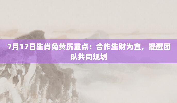 7月17日生肖兔黄历重点：合作生财为宜，提醒团队共同规划