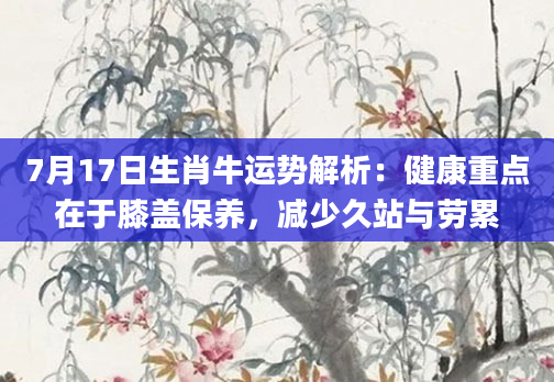 7月17日生肖牛运势解析：健康重点在于膝盖保养，减少久站与劳累