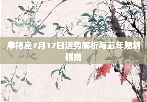 摩羯座7月17日运势解析与五年规划指南