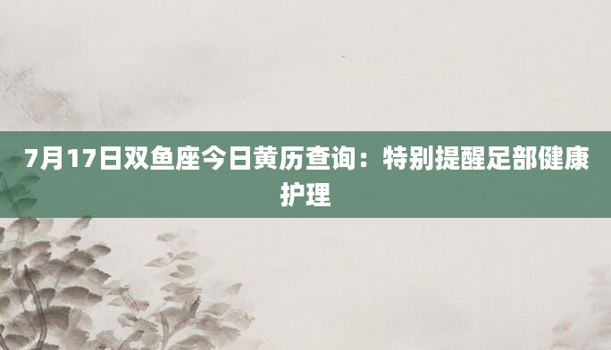7月17日双鱼座今日黄历查询：特别提醒足部健康护理