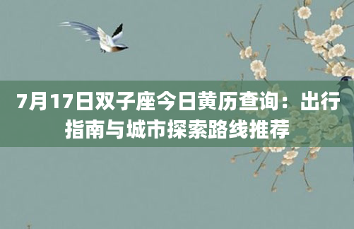 7月17日双子座今日黄历查询：出行指南与城市探索路线推荐