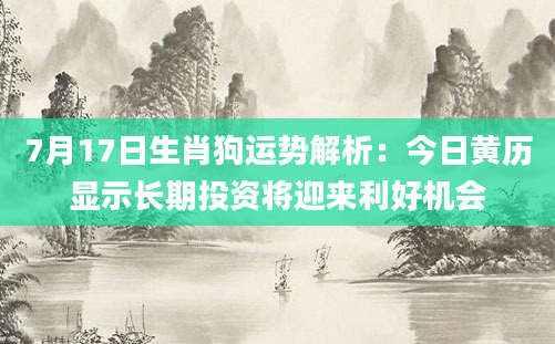 7月17日生肖狗运势解析：今日黄历显示长期投资将迎来利好机会
