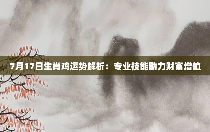 7月17日生肖鸡运势解析：专业技能助力财富增值