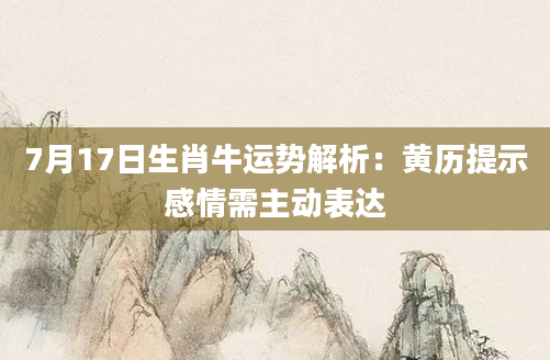 7月17日生肖牛运势解析：黄历提示感情需主动表达