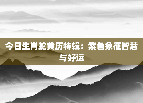 今日生肖蛇黄历特辑：紫色象征智慧与好运