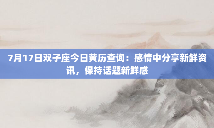 7月17日双子座今日黄历查询：感情中分享新鲜资讯，保持话题新鲜感