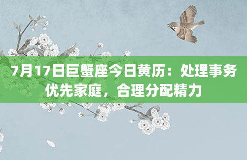 7月17日巨蟹座今日黄历：处理事务优先家庭，合理分配精力
