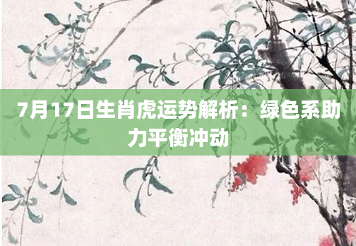 7月17日生肖虎运势解析：绿色系助力平衡冲动