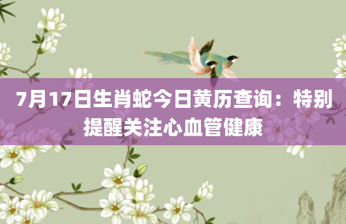 7月17日生肖蛇今日黄历查询：特别提醒关注心血管健康