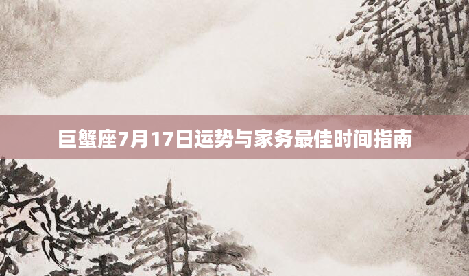 巨蟹座7月17日运势与家务最佳时间指南