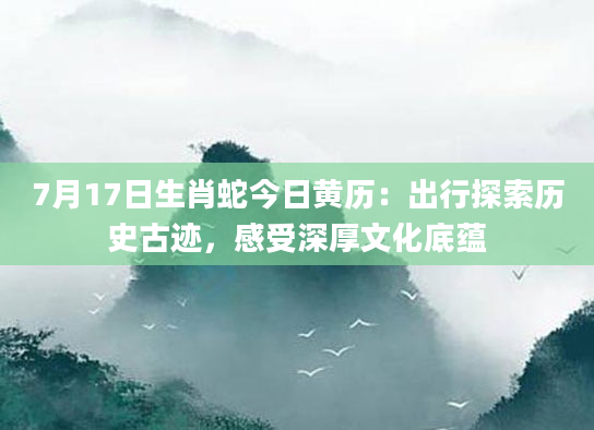 7月17日生肖蛇今日黄历：出行探索历史古迹，感受深厚文化底蕴