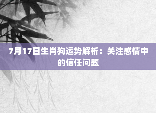 7月17日生肖狗运势解析：关注感情中的信任问题
