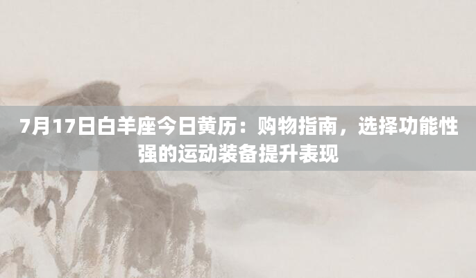 7月17日白羊座今日黄历：购物指南，选择功能性强的运动装备提升表现