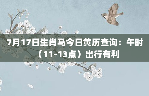 7月17日生肖马今日黄历查询：午时（11-13点）出行有利