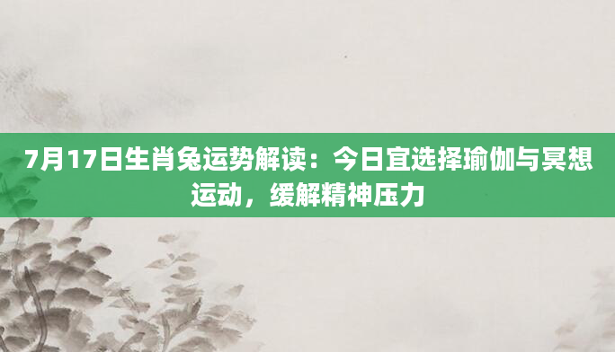 7月17日生肖兔运势解读：今日宜选择瑜伽与冥想运动，缓解精神压力