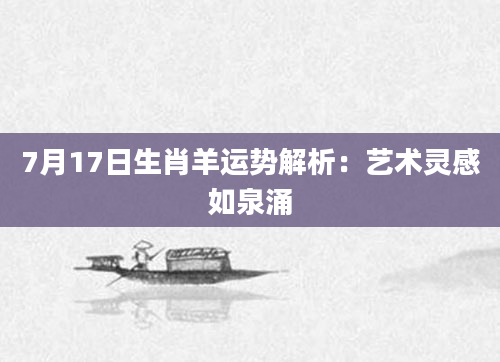 7月17日生肖羊运势解析：艺术灵感如泉涌