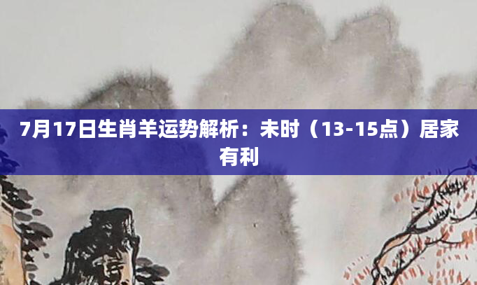 7月17日生肖羊运势解析：未时（13-15点）居家有利