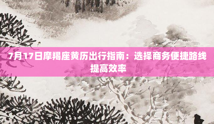 7月17日摩羯座黄历出行指南：选择商务便捷路线 提高效率