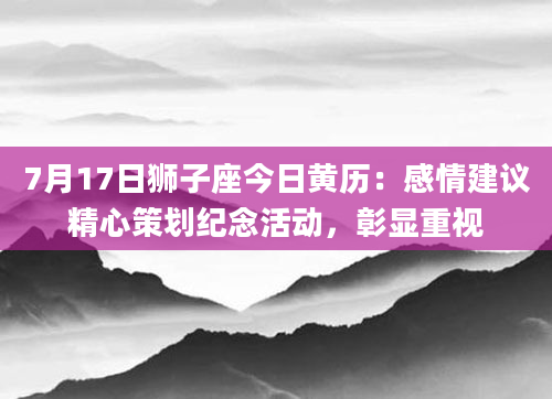 7月17日狮子座今日黄历：感情建议精心策划纪念活动，彰显重视