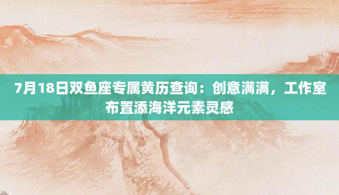 7月18日双鱼座专属黄历查询：创意满满，工作室布置添海洋元素灵感