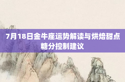 7月18日金牛座运势解读与烘焙甜点糖分控制建议