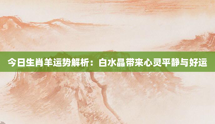 今日生肖羊运势解析：白水晶带来心灵平静与好运