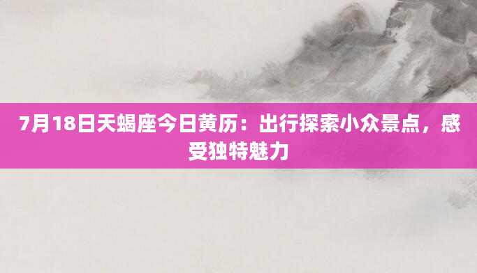 7月18日天蝎座今日黄历：出行探索小众景点，感受独特魅力