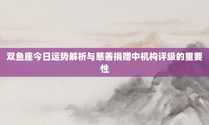 双鱼座今日运势解析与慈善捐赠中机构评级的重要性