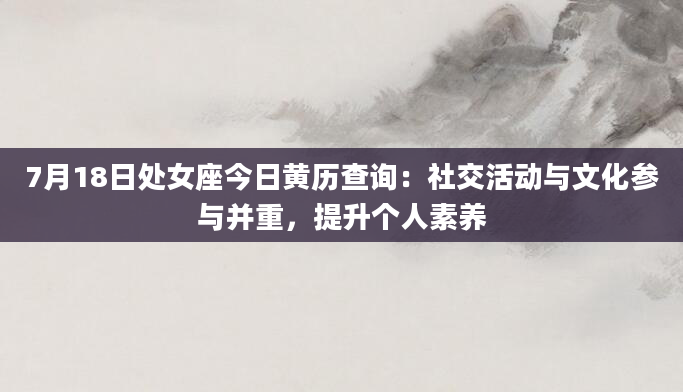7月18日处女座今日黄历查询：社交活动与文化参与并重，提升个人素养