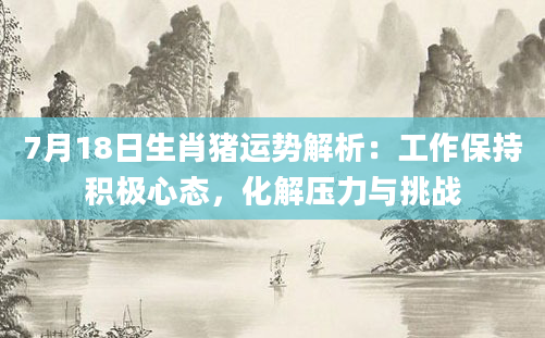 7月18日生肖猪运势解析：工作保持积极心态，化解压力与挑战