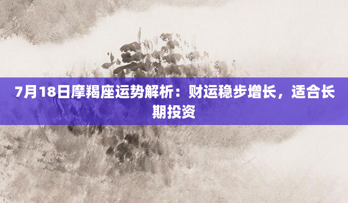 7月18日摩羯座运势解析：财运稳步增长，适合长期投资