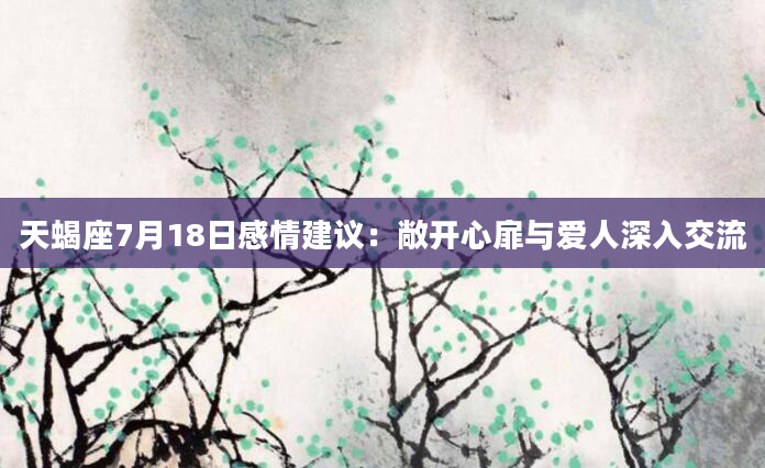 天蝎座7月18日感情建议：敞开心扉与爱人深入交流