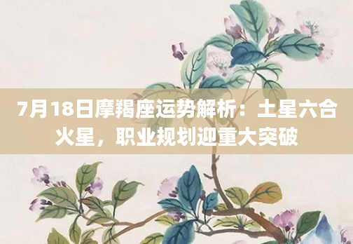 7月18日摩羯座运势解析：土星六合火星，职业规划迎重大突破