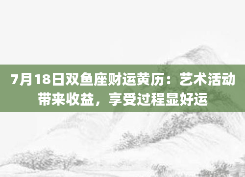 7月18日双鱼座财运黄历：艺术活动带来收益，享受过程显好运