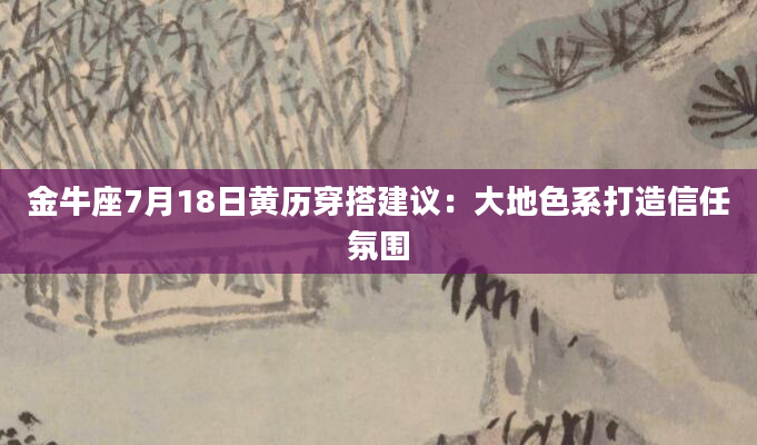 金牛座7月18日黄历穿搭建议：大地色系打造信任氛围