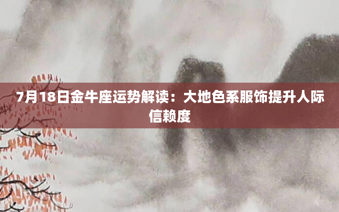 7月18日金牛座运势解读：大地色系服饰提升人际信赖度