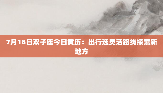 7月18日双子座今日黄历：出行选灵活路线探索新地方