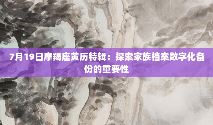 7月19日摩羯座黄历特辑：探索家族档案数字化备份的重要性