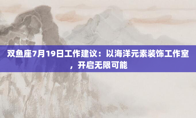 双鱼座7月19日工作建议：以海洋元素装饰工作室，开启无限可能