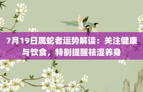 7月19日属蛇者运势解读：关注健康与饮食，特别提醒祛湿养身