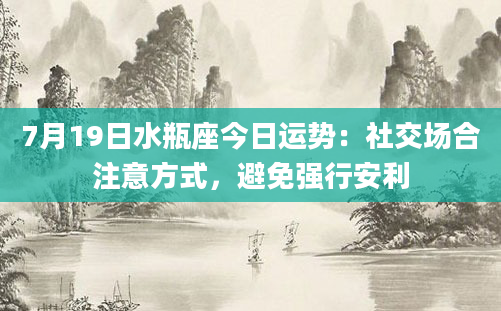 7月19日水瓶座今日运势：社交场合注意方式，避免强行安利