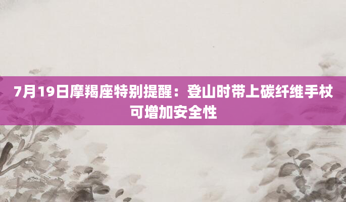 7月19日摩羯座特别提醒：登山时带上碳纤维手杖可增加安全性