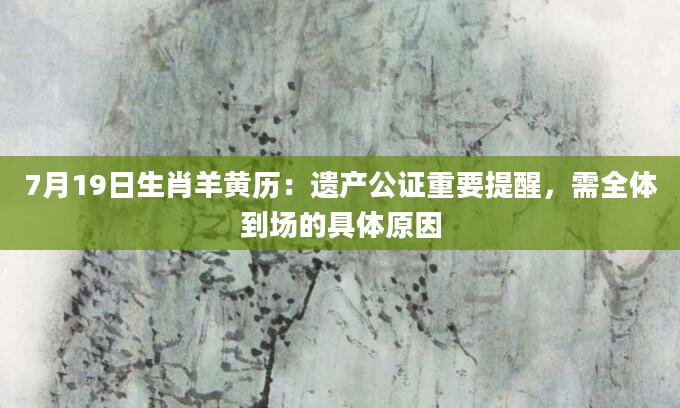 7月19日生肖羊黄历：遗产公证重要提醒，需全体到场的具体原因