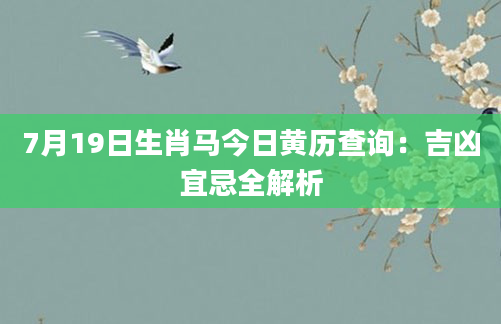 7月19日生肖马今日黄历查询：吉凶宜忌全解析