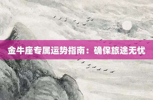 金牛座专属运势指南：确保旅途无忧